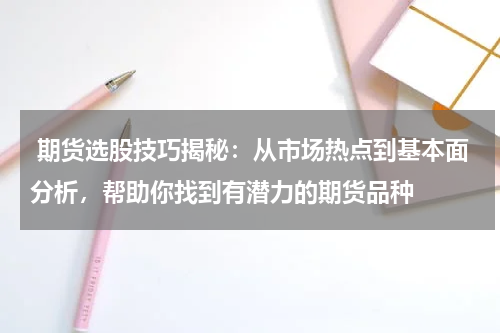  期货选股技巧揭秘：从市场热点到基本面分析，帮助你找到有潜力的期货品种