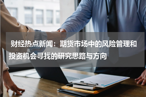  财经热点新闻：期货市场中的风险管理和投资机会寻找的研究思路与方向
