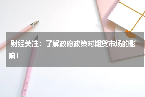  财经关注：了解政府政策对期货市场的影响！