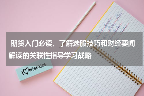  期货入门必读，了解选股技巧和财经要闻解读的关联性指导学习战略