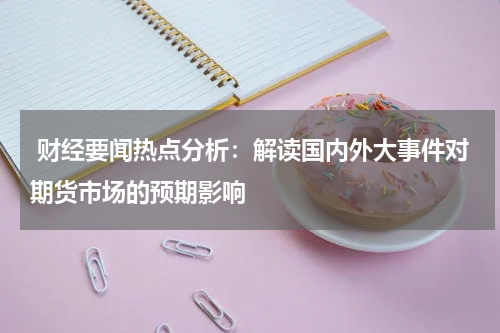  财经要闻热点分析：解读国内外大事件对期货市场的预期影响