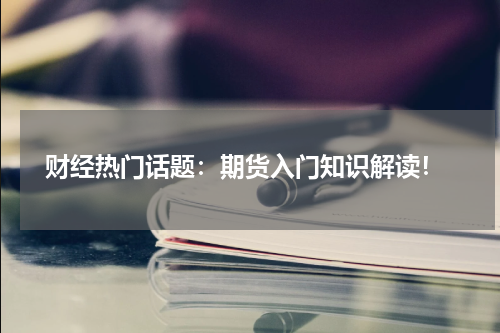  财经热门话题：期货入门知识解读！