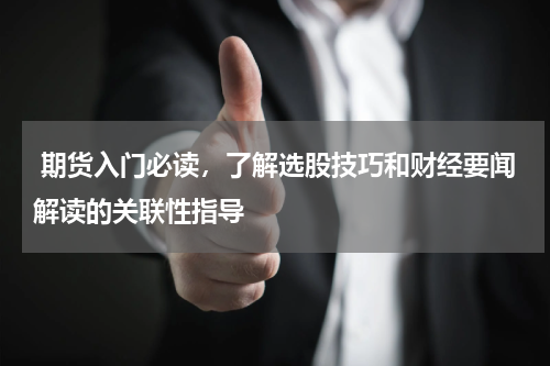  期货入门必读，了解选股技巧和财经要闻解读的关联性指导