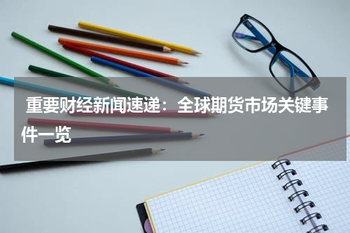  重要财经新闻速递：全球期货市场关键事件一览