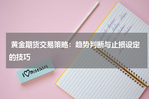  黄金期货交易策略：趋势判断与止损设定的技巧
