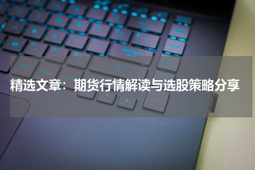  精选文章：期货行情解读与选股策略分享