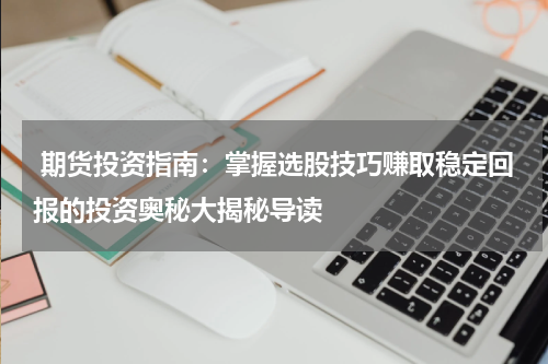  期货投资指南：掌握选股技巧赚取稳定回报的投资奥秘大揭秘导读