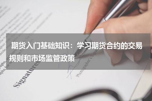  期货入门基础知识：学习期货合约的交易规则和市场监管政策