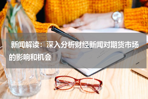  新闻解读：深入分析财经新闻对期货市场的影响和机会