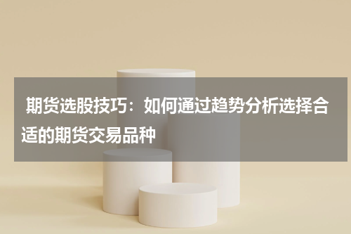 期货选股技巧：如何通过趋势分析选择合适的期货交易品种