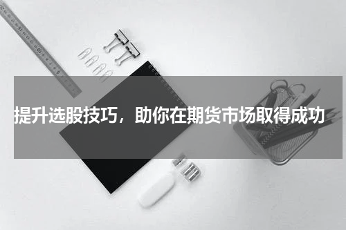  提升选股技巧，助你在期货市场取得成功