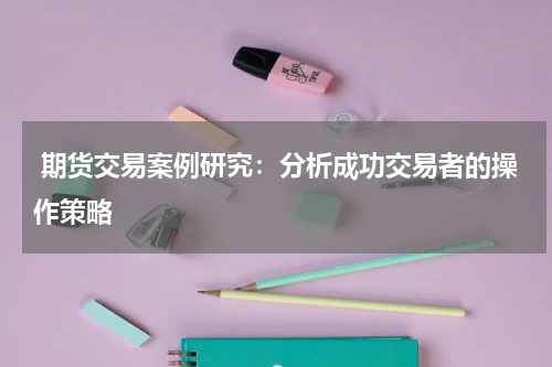  期货交易案例研究：分析成功交易者的操作策略