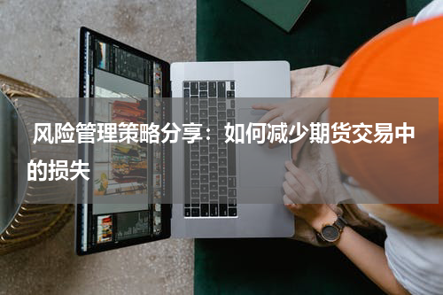  风险管理策略分享：如何减少期货交易中的损失