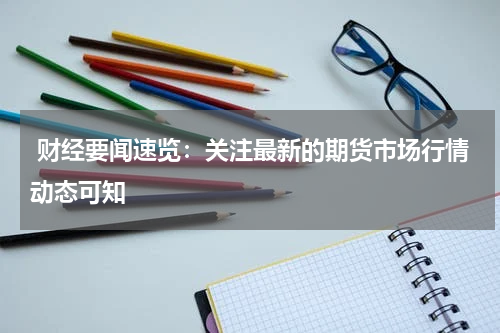 财经要闻速览：关注最新的期货市场行情动态可知