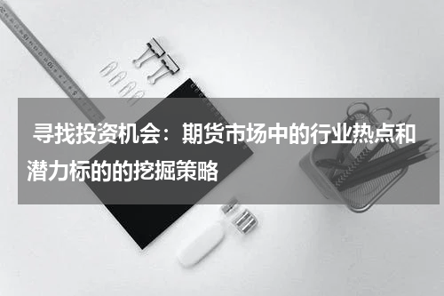  寻找投资机会：期货市场中的行业热点和潜力标的的挖掘策略