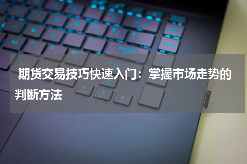  期货交易技巧快速入门：掌握市场走势的判断方法