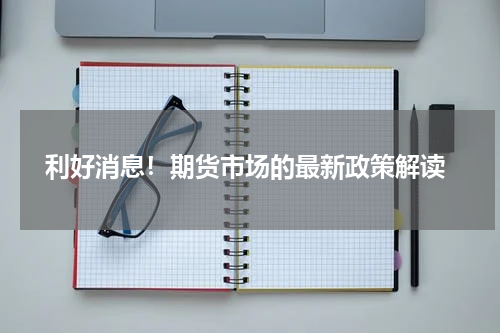  利好消息！期货市场的最新政策解读