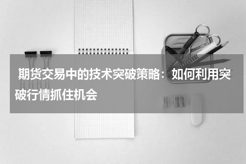 期货交易中的技术突破策略：如何利用突破行情抓住机会