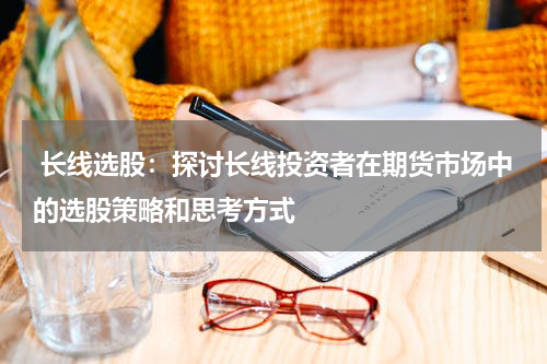  长线选股：探讨长线投资者在期货市场中的选股策略和思考方式
