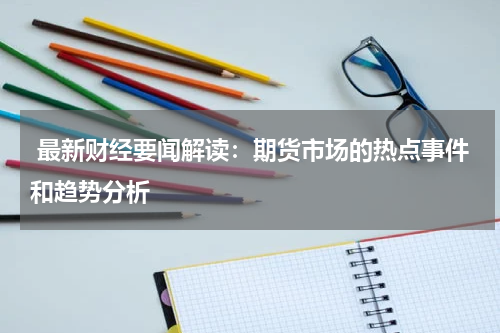  最新财经要闻解读：期货市场的热点事件和趋势分析