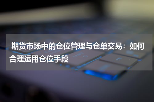  期货市场中的仓位管理与仓单交易：如何合理运用仓位手段