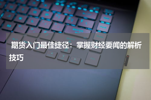  期货入门最佳捷径：掌握财经要闻的解析技巧