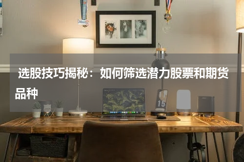  选股技巧揭秘：如何筛选潜力股票和期货品种