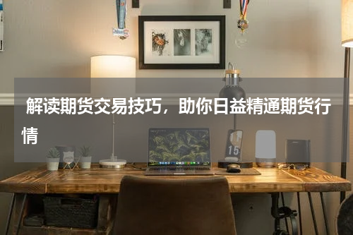  解读期货交易技巧，助你日益精通期货行情