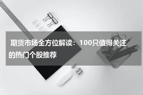  期货市场全方位解读：100只值得关注的热门个股推荐