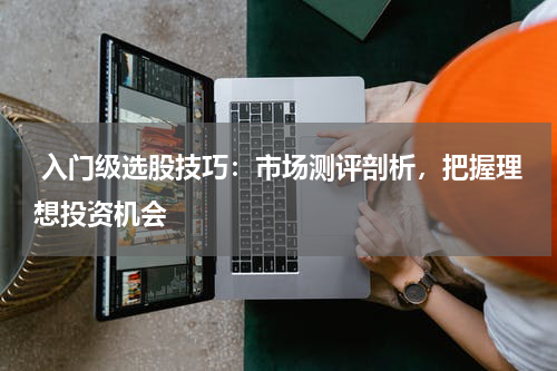  入门级选股技巧：市场测评剖析，把握理想投资机会