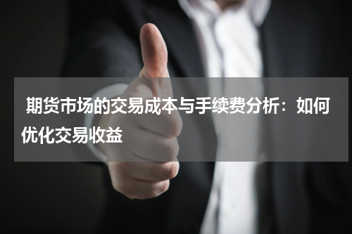  期货市场的交易成本与手续费分析：如何优化交易收益