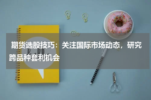  期货选股技巧：关注国际市场动态，研究跨品种套利机会