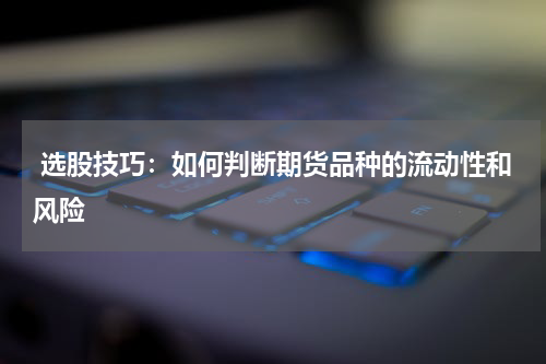  选股技巧：如何判断期货品种的流动性和风险
