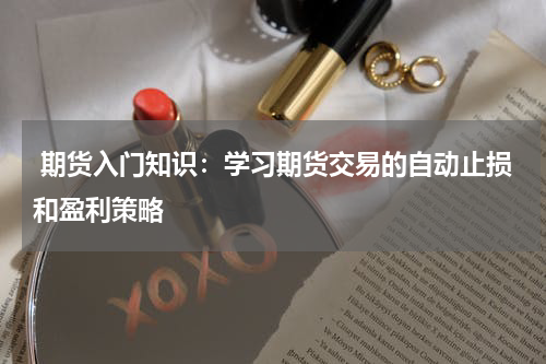  期货入门知识：学习期货交易的自动止损和盈利策略