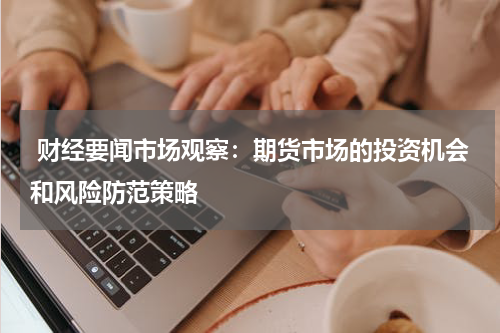  财经要闻市场观察：期货市场的投资机会和风险防范策略
