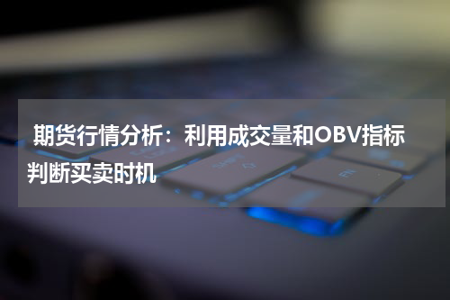  期货行情分析：利用成交量和OBV指标判断买卖时机