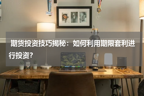  期货投资技巧揭秘：如何利用期限套利进行投资？
