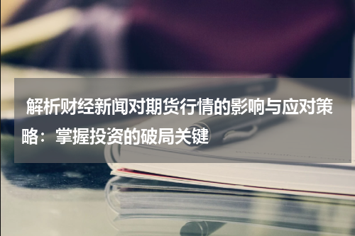  解析财经新闻对期货行情的影响与应对策略：掌握投资的破局关键