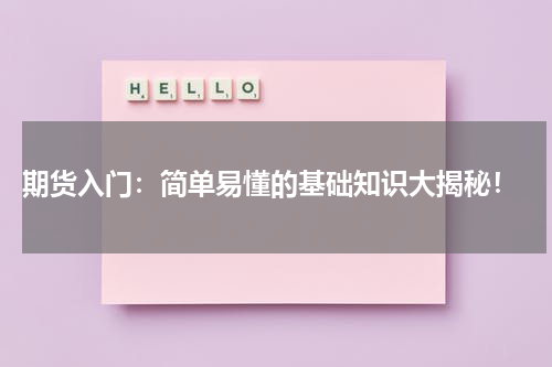  期货入门：简单易懂的基础知识大揭秘！