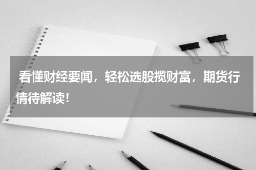  看懂财经要闻，轻松选股揽财富，期货行情待解读！