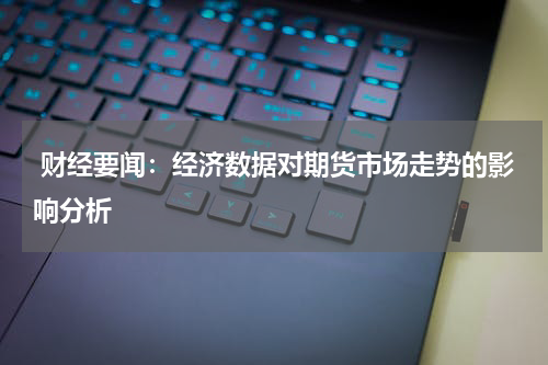  财经要闻：经济数据对期货市场走势的影响分析