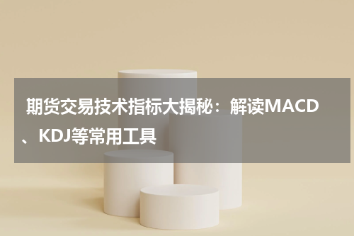  期货交易技术指标大揭秘：解读MACD、KDJ等常用工具