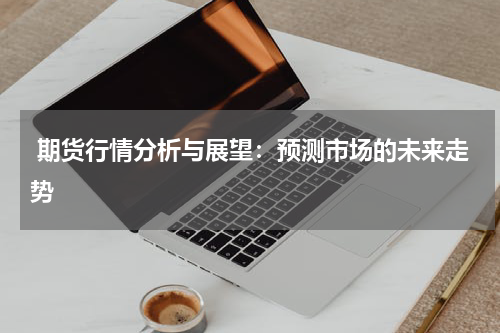  期货行情分析与展望：预测市场的未来走势