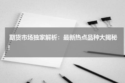  期货市场独家解析：最新热点品种大揭秘！