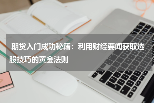  期货入门成功秘籍：利用财经要闻获取选股技巧的黄金法则