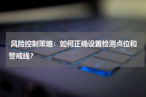  风险控制策略：如何正确设置检测点位和警戒线？
