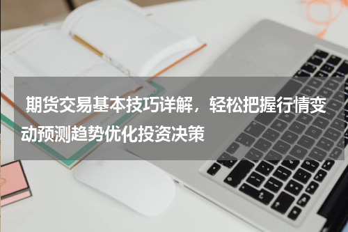  期货交易基本技巧详解，轻松把握行情变动预测趋势优化投资决策