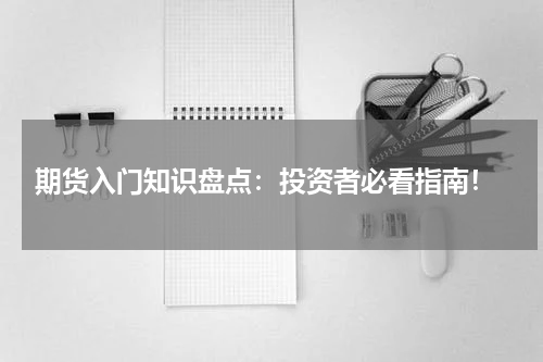  期货入门知识盘点：投资者必看指南！