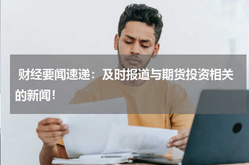  财经要闻速递：及时报道与期货投资相关的新闻！