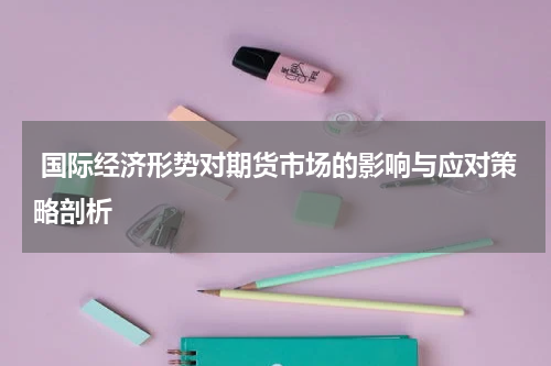  国际经济形势对期货市场的影响与应对策略剖析